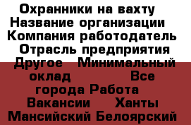 Охранники на вахту › Название организации ­ Компания-работодатель › Отрасль предприятия ­ Другое › Минимальный оклад ­ 36 000 - Все города Работа » Вакансии   . Ханты-Мансийский,Белоярский г.